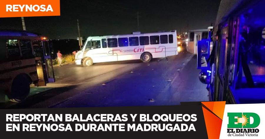 Reportan Balaceras Y Bloqueos En Reynosa Durante Madrugada El Diario Mx