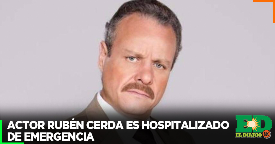 Actor Rubén Cerda Es Hospitalizado De Emergencia El Diario Mx 8393