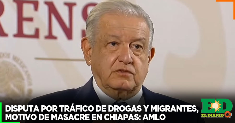 Disputa Por Tráfico De Drogas Y Migrantes Motivo De Masacre En Chiapas Amlo El Diario Mx 7731